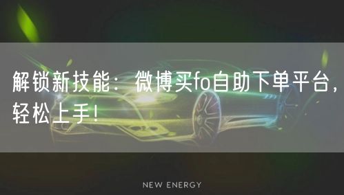 解锁新技能：微博买fo自助下单平台，轻松上手！