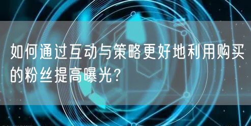 如何通过互动与策略更好地利用购买的粉丝提高曝光？