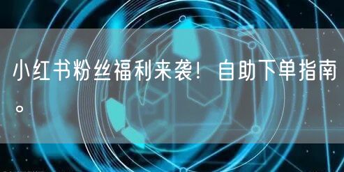 小红书粉丝福利来袭！自助下单指南。