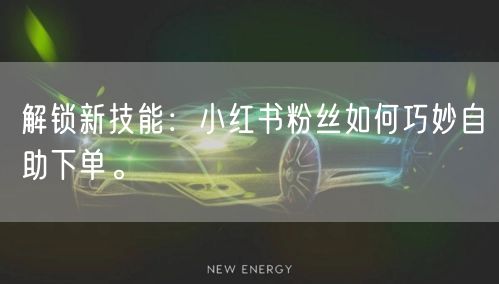 解锁新技能：小红书粉丝如何巧妙自助下单。