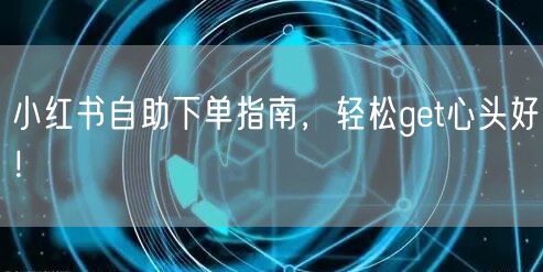 小红书自助下单指南，轻松get心头好！