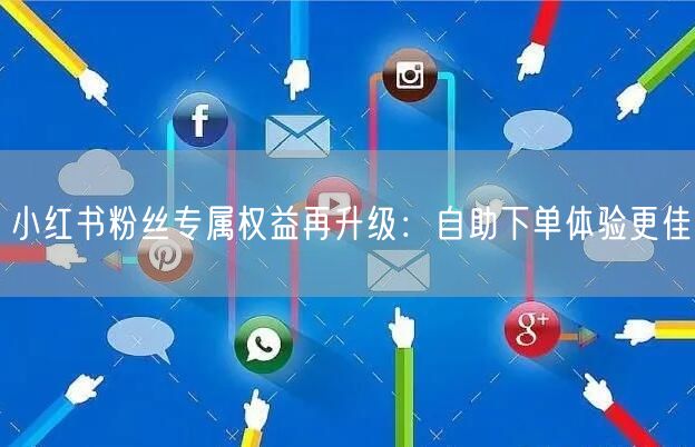 小红书粉丝专属权益再升级：自助下单体验更佳