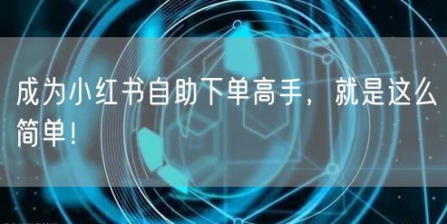 成为小红书自助下单高手，就是这么简单！