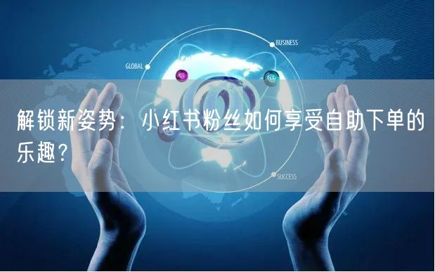 解锁新姿势：小红书粉丝如何享受自助下单的乐趣？