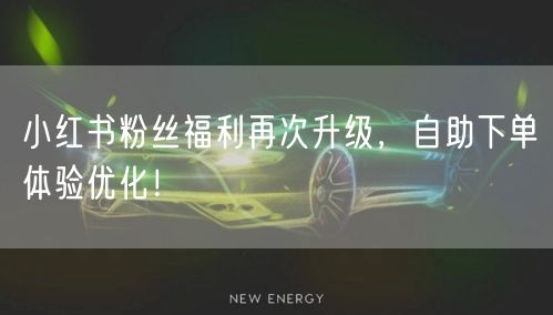 小红书粉丝福利再次升级，自助下单体验优化！