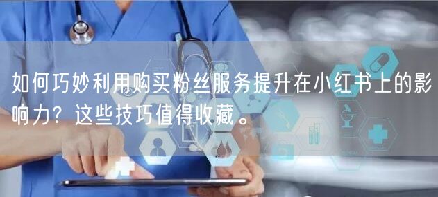 如何巧妙利用购买粉丝服务提升在小红书上的影响力？这些技巧值得收藏。