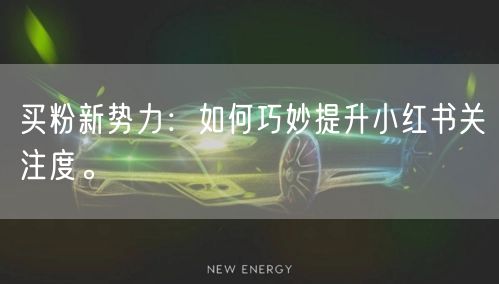 买粉新势力：如何巧妙提升小红书关注度。