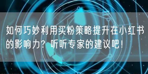 如何巧妙利用买粉策略提升在小红书的影响力？听听专家的建议吧！