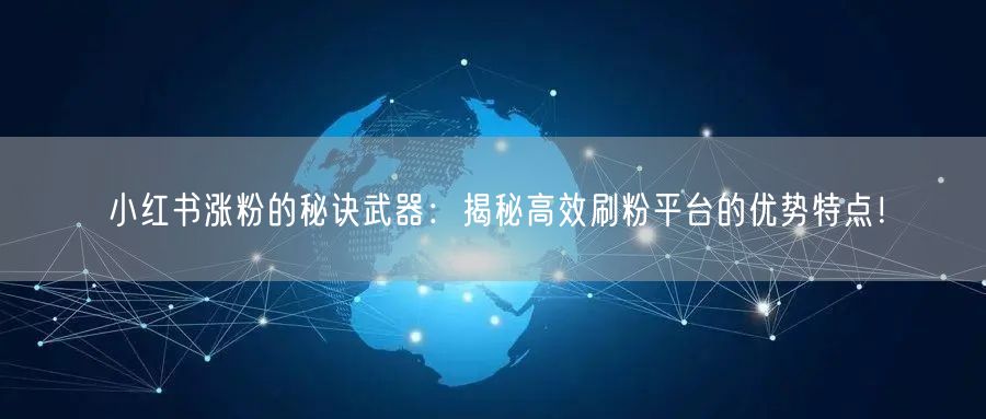 小红书涨粉的秘诀武器：揭秘高效刷粉平台的优势特点！