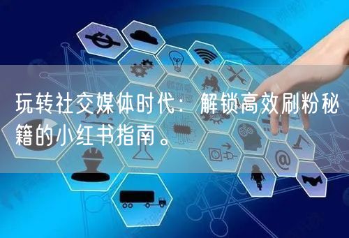 玩转社交媒体时代：解锁高效刷粉秘籍的小红书指南。