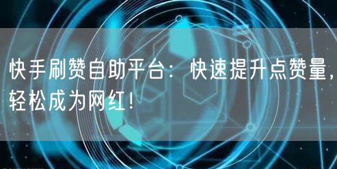 快手刷赞自助平台：快速提升点赞量，轻松成为网红！