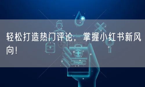 轻松打造热门评论，掌握小红书新风向！