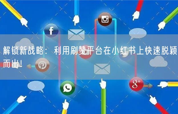 解锁新战略：利用刷赞平台在小红书上快速脱颖而出！