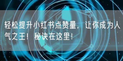 轻松提升小红书点赞量，让你成为人气之王！秘诀在这里！