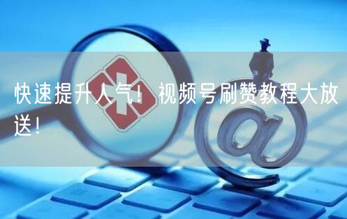 快速提升人气！视频号刷赞教程大放送！