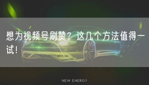 想为视频号刷赞？这几个方法值得一试！