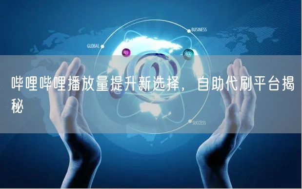 哔哩哔哩播放量提升新选择，自助代刷平台揭秘