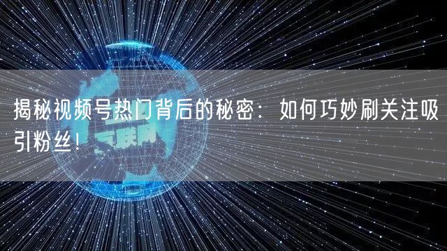 揭秘视频号热门背后的秘密：如何巧妙刷关注吸引粉丝！
