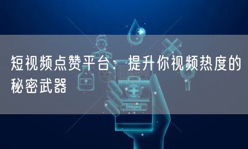 短视频点赞平台：提升你视频热度的秘密武器