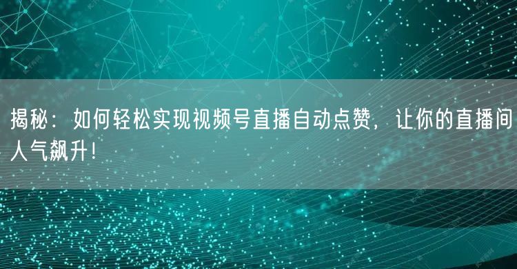 揭秘：如何轻松实现视频号直播自动点赞，让你的直播间人气飙升！