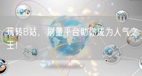 玩转B站，刷量平台助你成为人气之王！