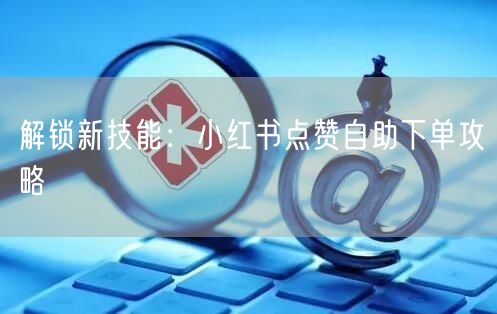 解锁新技能：小红书点赞自助下单攻略