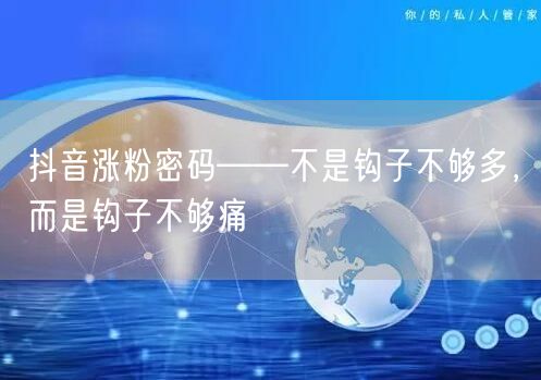 抖音涨粉密码——不是钩子不够多，而是钩子不够痛