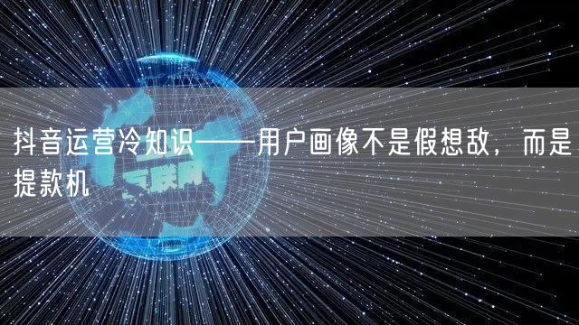抖音运营冷知识——用户画像不是假想敌，而是提款机