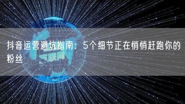 抖音运营避坑指南：5个细节正在悄悄赶跑你的粉丝