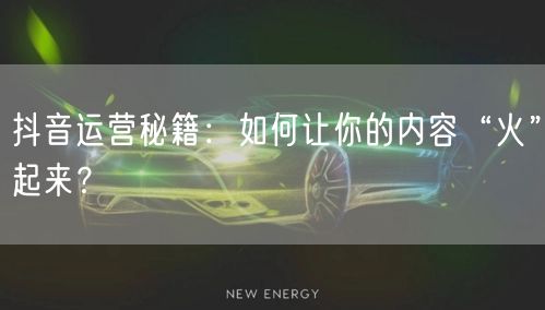 抖音运营秘籍：如何让你的内容“火”起来？
