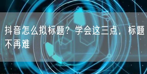 抖音怎么拟标题？学会这三点，标题不再难
