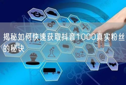 揭秘如何快速获取抖音1000真实粉丝的秘诀