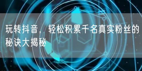 玩转抖音，轻松积累千名真实粉丝的秘诀大揭秘