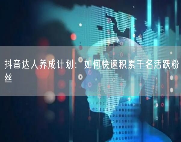 抖音达人养成计划：如何快速积累千名活跃粉丝