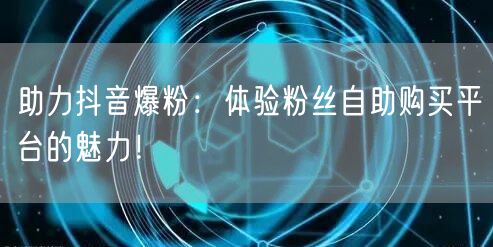 助力抖音爆粉：体验粉丝自助购买平台的魅力！