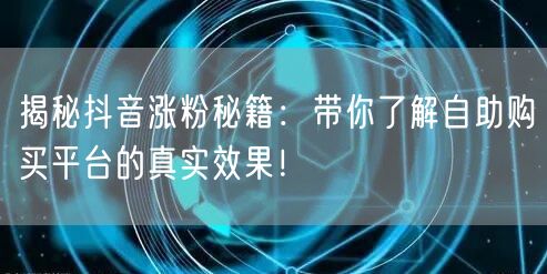 揭秘抖音涨粉秘籍：带你了解自助购买平台的真实效果！