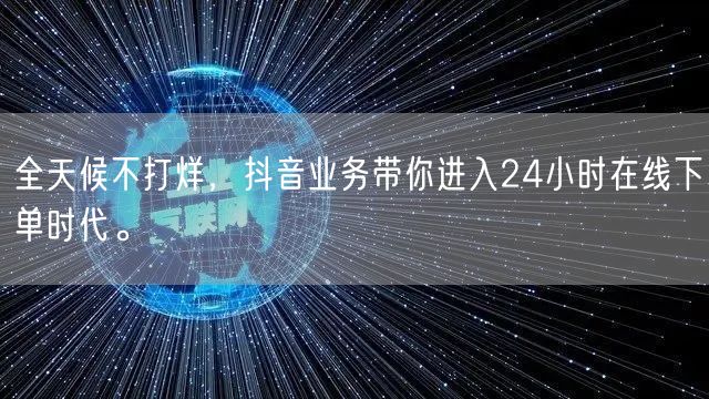 全天候不打烊，抖音业务带你进入24小时在线下单时代。