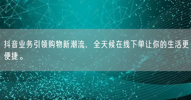 抖音业务引领购物新潮流，全天候在线下单让你的生活更便捷。
