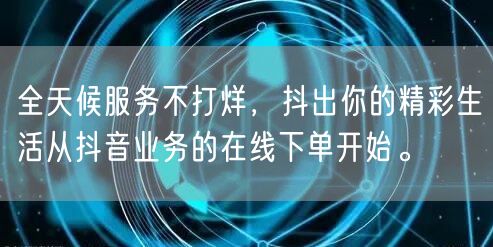 全天候服务不打烊，抖出你的精彩生活从抖音业务的在线下单开始。