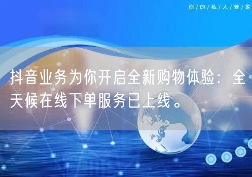 抖音业务为你开启全新购物体验：全天候在线下单服务已上线。