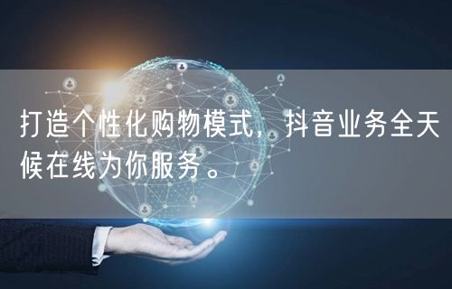 打造个性化购物模式，抖音业务全天候在线为你服务。
