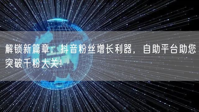 解锁新篇章：抖音粉丝增长利器，自助平台助您突破千粉大关！