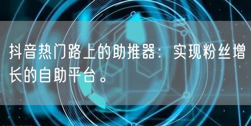 抖音热门路上的助推器：实现粉丝增长的自助平台。