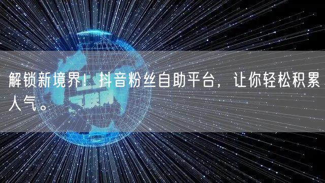 解锁新境界！抖音粉丝自助平台，让你轻松积累人气。
