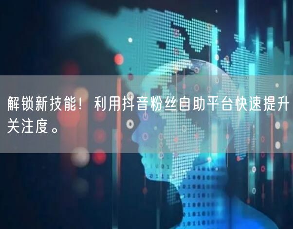 解锁新技能！利用抖音粉丝自助平台快速提升关注度。