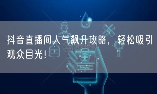 抖音直播间人气飙升攻略，轻松吸引观众目光！