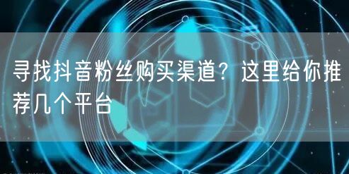 寻找抖音粉丝购买渠道？这里给你推荐几个平台