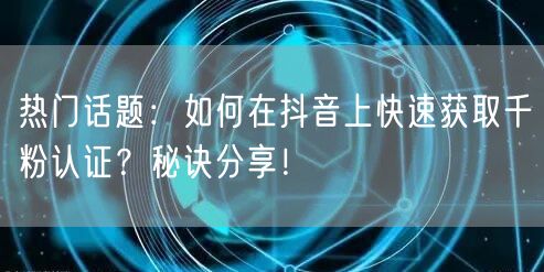 热门话题：如何在抖音上快速获取千粉认证？秘诀分享！