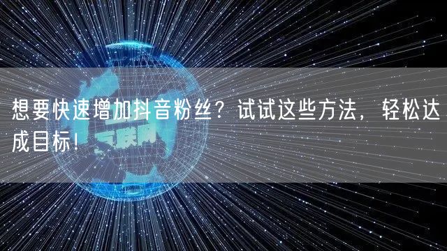 想要快速增加抖音粉丝？试试这些方法，轻松达成目标！
