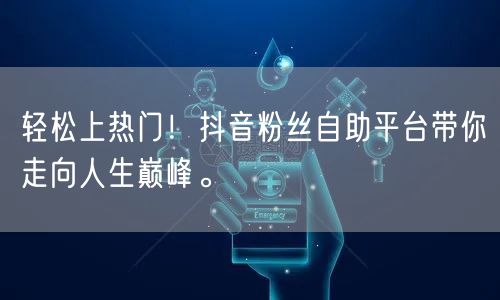 轻松上热门！抖音粉丝自助平台带你走向人生巅峰。